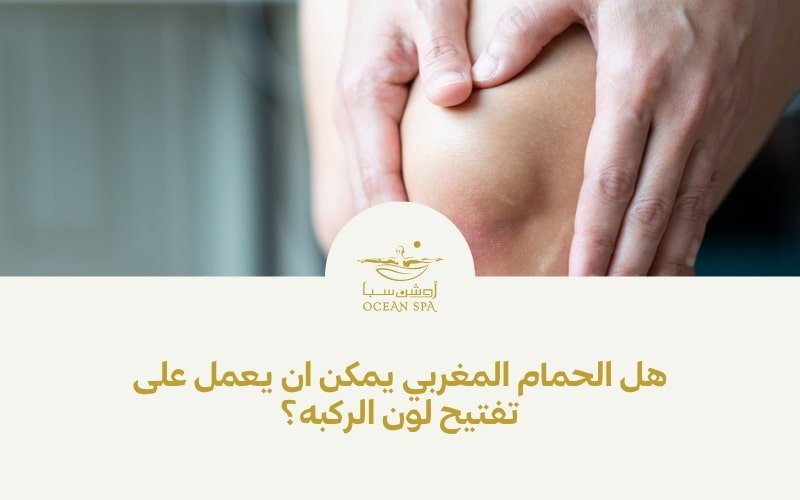 هل الحمام المغربي يمكن أن يعمل على تفتيح لون الركبة؟